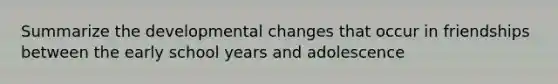 Summarize the developmental changes that occur in friendships between the early school years and adolescence