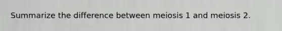 Summarize the difference between meiosis 1 and meiosis 2.