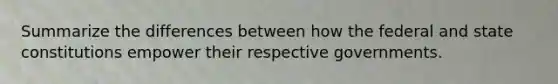 Summarize the differences between how the federal and state constitutions empower their respective governments.