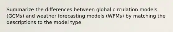 Summarize the differences between global circulation models (GCMs) and weather forecasting models (WFMs) by matching the descriptions to the model type