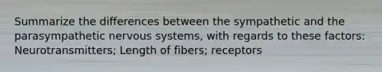 Summarize the differences between the sympathetic and the parasympathetic nervous systems, with regards to these factors: Neurotransmitters; Length of fibers; receptors