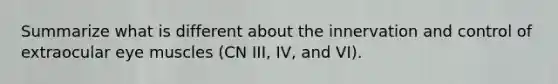 Summarize what is different about the innervation and control of extraocular eye muscles (CN III, IV, and VI).