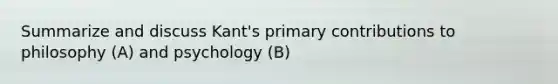 Summarize and discuss Kant's primary contributions to philosophy (A) and psychology (B)