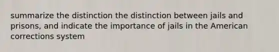 summarize the distinction the distinction between jails and prisons, and indicate the importance of jails in the American corrections system