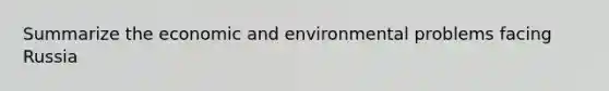 Summarize the economic and environmental problems facing Russia