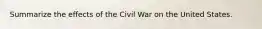 Summarize the effects of the Civil War on the United States.