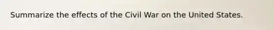 Summarize the effects of the Civil War on the United States.