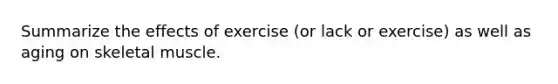 Summarize the effects of exercise (or lack or exercise) as well as aging on skeletal muscle.