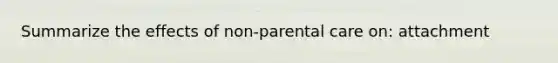 Summarize the effects of non-parental care on: attachment