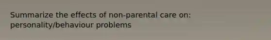 Summarize the effects of non-parental care on: personality/behaviour problems