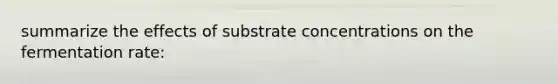 summarize the effects of substrate concentrations on the fermentation rate: