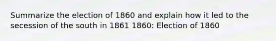 Summarize the election of 1860 and explain how it led to the secession of the south in 1861 1860: Election of 1860