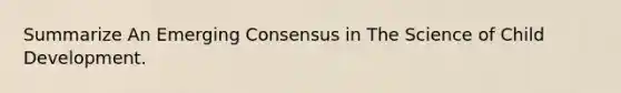 Summarize An Emerging Consensus in The Science of Child Development.