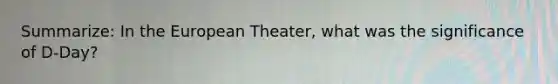 Summarize: In the European Theater, what was the significance of D-Day?