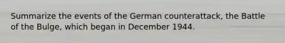 Summarize the events of the German counterattack, the Battle of the Bulge, which began in December 1944.