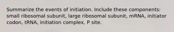 Summarize the events of initiation. Include these components: small ribosomal subunit, large ribosomal subunit, mRNA, initiator codon, tRNA, initiation complex, P site.