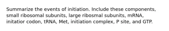 Summarize the events of initiation. Include these components, small ribosomal subunits, large ribosmal subunits, mRNA, initatior codon, tRNA, Met, initiation complex, P site, and GTP.