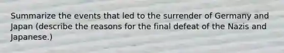 Summarize the events that led to the surrender of Germany and Japan (describe the reasons for the final defeat of the Nazis and Japanese.)