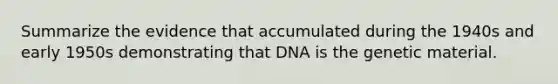 Summarize the evidence that accumulated during the 1940s and early 1950s demonstrating that DNA is the genetic material.