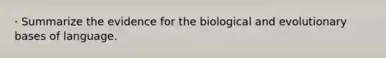 · Summarize the evidence for the biological and evolutionary bases of language.