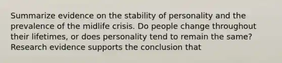 Summarize evidence on the stability of personality and the prevalence of the midlife crisis. Do people change throughout their lifetimes, or does personality tend to remain the same? Research evidence supports the conclusion that