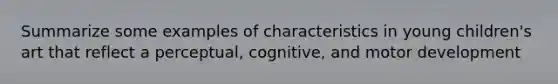 Summarize some examples of characteristics in young children's art that reflect a perceptual, cognitive, and motor development