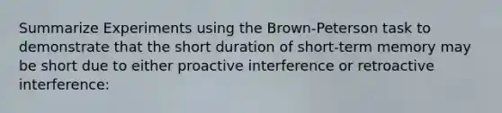 Summarize Experiments using the Brown-Peterson task to demonstrate that the short duration of short-term memory may be short due to either proactive interference or retroactive interference: