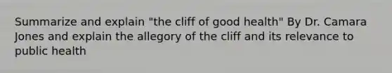 Summarize and explain "the cliff of good health" By Dr. Camara Jones and explain the allegory of the cliff and its relevance to public health