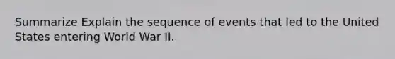 Summarize Explain the sequence of events that led to the United States entering World War II.