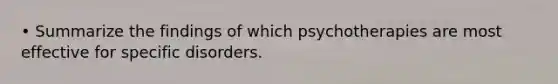 • Summarize the findings of which psychotherapies are most effective for specific disorders.