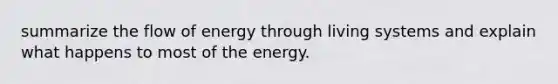 summarize the flow of energy through living systems and explain what happens to most of the energy.