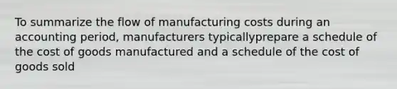 To summarize the flow of manufacturing costs during an accounting period, manufacturers typicallyprepare a schedule of the cost of goods manufactured and a schedule of the cost of goods sold