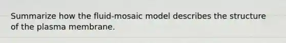 Summarize how the fluid-mosaic model describes the structure of the plasma membrane.