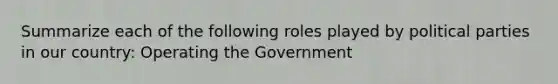 Summarize each of the following roles played by political parties in our country: Operating the Government