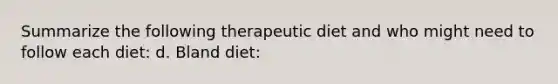 Summarize the following therapeutic diet and who might need to follow each diet: d. Bland diet: