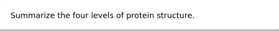 Summarize the four levels of protein structure.