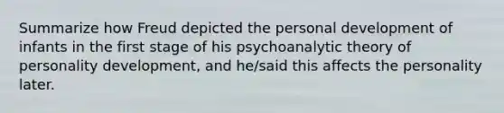 Summarize how Freud depicted the personal development of infants in the first stage of his psychoanalytic theory of personality development, and he/said this affects the personality later.