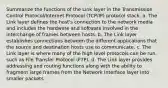 Summarize the functions of the Link layer in the Transmission Control Protocol/Internet Protocol (TCP/IP) protocol stack. a. The Link layer defines the host's connection to the network media and includes the hardware and software involved in the interchange of frames between hosts. b. The Link layer establishes connections between the different applications that the source and destination hosts use to communicate. c. The Link layer is where many of the high level protocols can be run, such as File Transfer Protocol (FTP). d. The Link layer provides addressing and routing functions along with the ability to fragment large frames from the Network Interface layer into smaller packets.