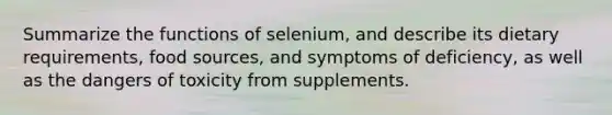 Summarize the functions of selenium, and describe its dietary requirements, food sources, and symptoms of deficiency, as well as the dangers of toxicity from supplements.