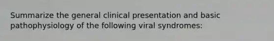 Summarize the general clinical presentation and basic pathophysiology of the following viral syndromes: