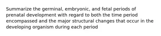 Summarize the germinal, embryonic, and fetal periods of prenatal development with regard to both the time period encompassed and the major structural changes that occur in the developing organism during each period