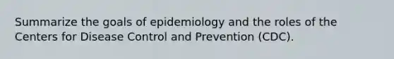 Summarize the goals of epidemiology and the roles of the Centers for Disease Control and Prevention (CDC).