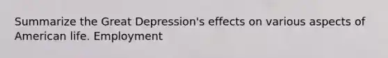 Summarize the Great Depression's effects on various aspects of American life. Employment