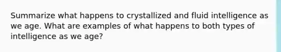 Summarize what happens to crystallized and fluid intelligence as we age. What are examples of what happens to both types of intelligence as we age?