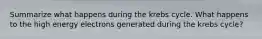 Summarize what happens during the krebs cycle. What happens to the high energy electrons generated during the krebs cycle?