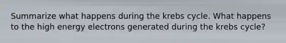 Summarize what happens during the krebs cycle. What happens to the high energy electrons generated during the krebs cycle?