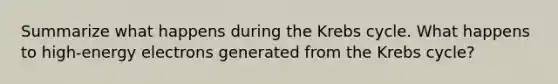 Summarize what happens during the Krebs cycle. What happens to high-energy electrons generated from the Krebs cycle?