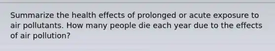 Summarize the health effects of prolonged or acute exposure to air pollutants. How many people die each year due to the effects of air pollution?