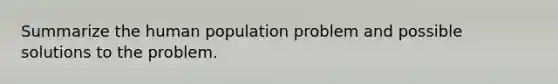 Summarize the human population problem and possible solutions to the problem.