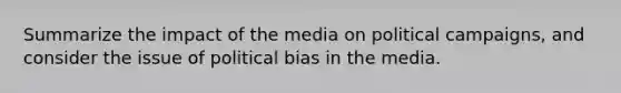 Summarize the impact of the media on political campaigns, and consider the issue of political bias in the media.